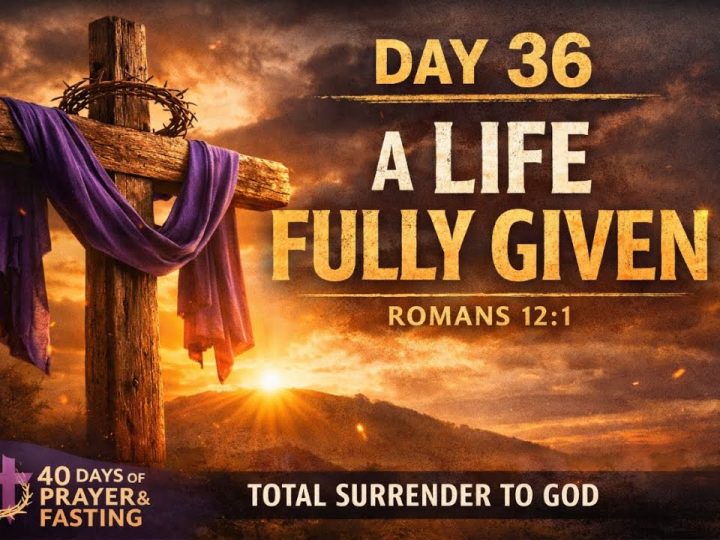 DAY 36: A Life Fully Given | 40 Days of Prayer & Fasting | Romans 12:1